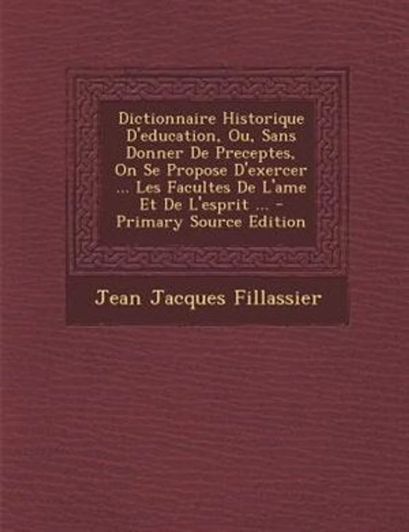 Dictionnaire Historique D'education, Ou, Sans Donner De Preceptes, On Se Propose D'exercer ... Les Facultes L'ame Et L'esprit