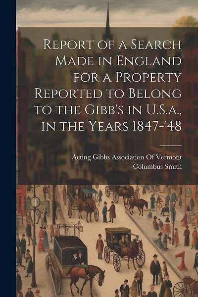 Report of a Search Made in England for a Property Reported to Belong to the Gibb's in U.S.a., in the Years 1847-'48