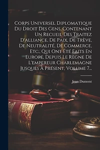 Corps Universel Diplomatique Du Droit Des Gens, Contenant Un Recueil Des Traitez D'alliance, De Paix, De Trève, De Neutralité, De Commerce, Etc., Qui Ont Été Faits En Europe, Depuis Le Règne De L'empereur Charlemagne Jusques À Présent, Volume 7...