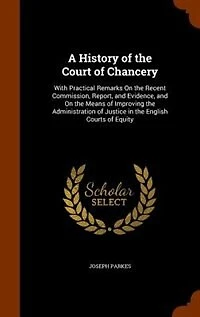 A History of the Court Chancery: With Practical Remarks On Recent Commission, Report, and Evidence, Means Improvin