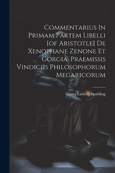 Commentarius In Primam Partem Libelli [of Aristotle] De Xenophane Zenone Et Gorgia. Praemissis Vindiciis Philosophorum Megaricorum