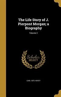 The Life Story of J. Pierpont Morgan; a Biography; Volume 2
