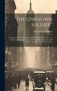 "the Unknown Soldier": Complete Texts Of The Service Of The Associated Press ... As Sent From Washington, D.c., On Wednesday, Thursday And Friday, November 9, 10 And 11, 1921