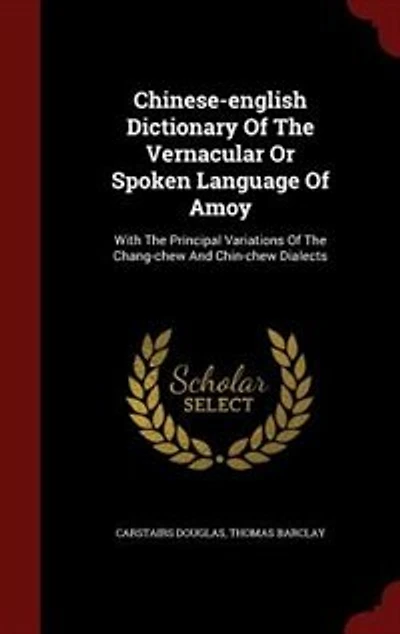 Chinese-English Dictionary of the Vernacular or Spoken Language Amoy: With Principal Variations Chang-Chew and Chin-Chew Dialects (Classic Reprint)