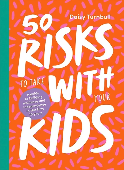 50 Risks To Take With Your Kids: A Guide Building Resilience And Independence The First 10 Years