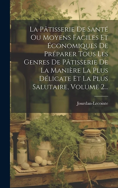 La Pâtisserie De Santé Ou Moyens Faciles Et Économiques De Préparer Tous Les Genres De Pâtisserie De La Manière La Plus Délicate Et La Plus Salutaire, Volume 2...