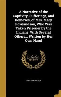 A Narrative of the Captivity, Sufferings, and Removes, of Mrs. Mary Rowlandson