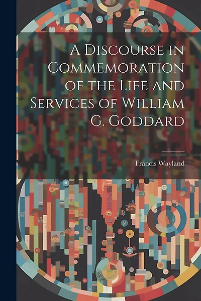 A Discourse in Commemoration of the Life and Services of William G. Goddard