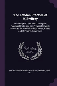 the London Practice of Midwifery: Including Treatment During Puerperal State, and Principal Infantile Diseases; To Which