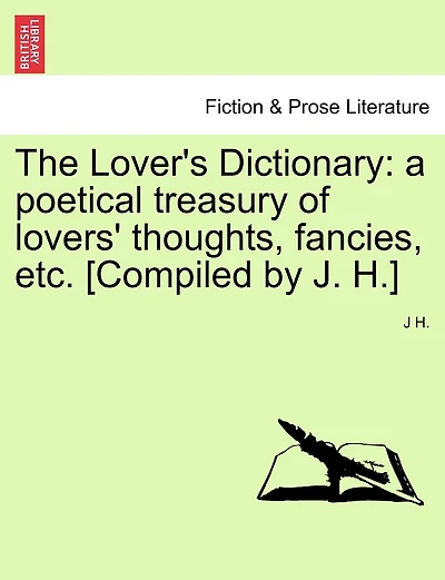 The Lover's Dictionary: A Poetical Treasury Of Lovers' Thoughts, Fancies, Etc. [compiled By J. H.]