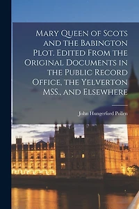 Mary Queen of Scots and the Babington Plot. Edited From the Original Documents in the Public Record Office, the Yelverton MSS