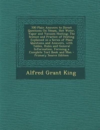 500 Plain Answers to Direct Questions On Steam, Hot Water, Vapor and Vacuum Heating: The Science and Practice of Heating Explained in a Series of Plain Questions and Answers, with Tabl