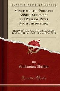 Minutes of the Fortieth Annual Session of the Warrior River Baptist Association: Held With Holly Pond Baptist Churh, Holly Pond, Ala;, October 14th, 15th, and 16th, 1898 (Classic R