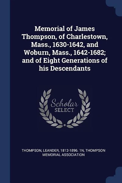 Memorial of James Thompson, Charlestown, Mass., 1630-1642, and Woburn, 1642-1682; Eight Generations his Descendants