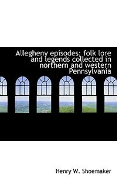 Allegheny Episodes: Folk Lore And Legends Collected Northern Western Pennsylvania