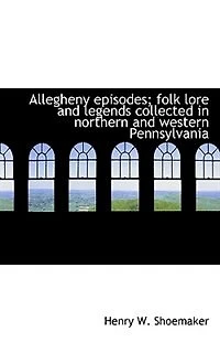 Allegheny Episodes: Folk Lore And Legends Collected Northern Western Pennsylvania