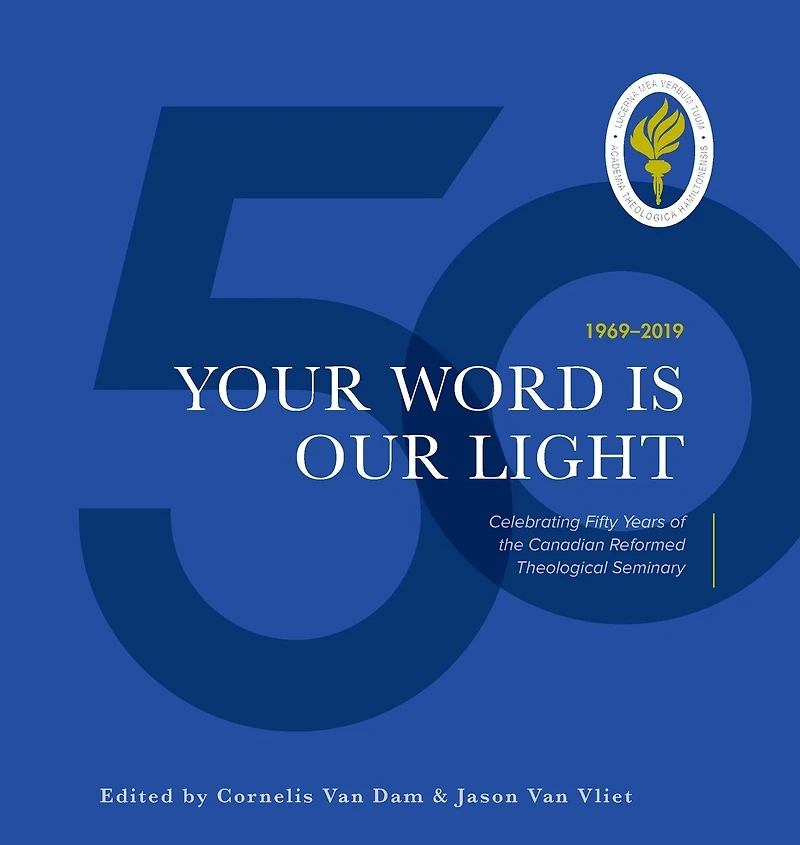 Your Word Is Our Light: Celebrating Fifty Years Of The Canadian Reformed Theological Seminary
