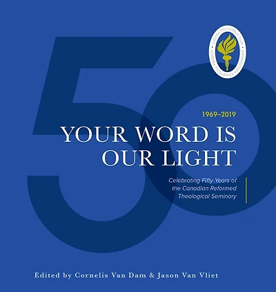 Your Word Is Our Light: Celebrating Fifty Years Of The Canadian Reformed Theological Seminary