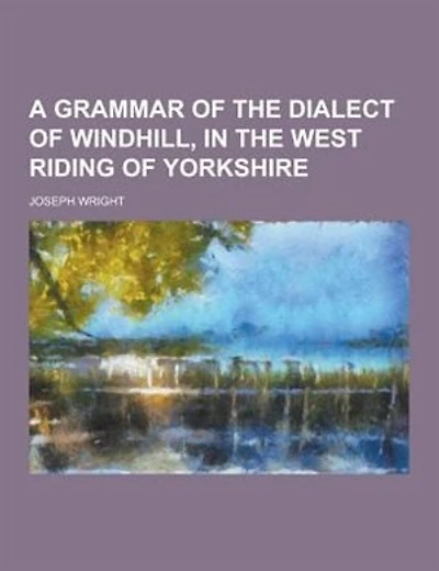 A Grammar of the Dialect of Windhill, in the West Riding of Yorkshire