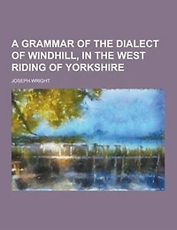 A Grammar of the Dialect of Windhill, in the West Riding of Yorkshire