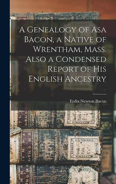 A Genealogy of Asa Bacon, a Native of Wrentham, Mass. Also a Condensed Report of His English Ancestry