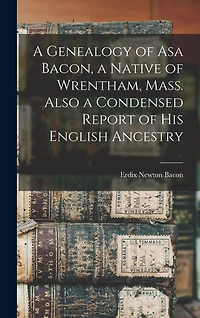 A Genealogy of Asa Bacon, a Native of Wrentham, Mass. Also a Condensed Report of His English Ancestry