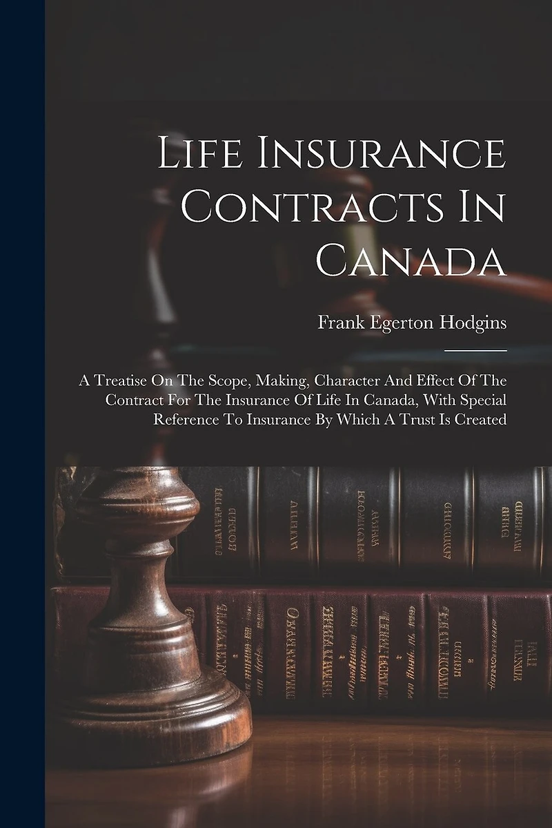Life Insurance Contracts In Canada: A Treatise On The Scope, Making, Character And Effect Of The Contract For The Insurance Of Life In Canada