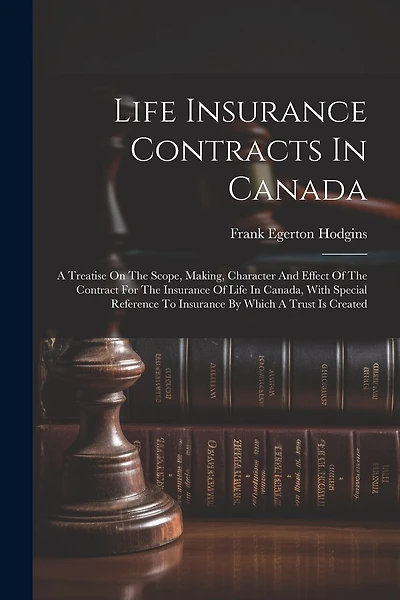 Life Insurance Contracts In Canada: A Treatise On The Scope, Making, Character And Effect Of The Contract For The Insurance Of Life In Canada