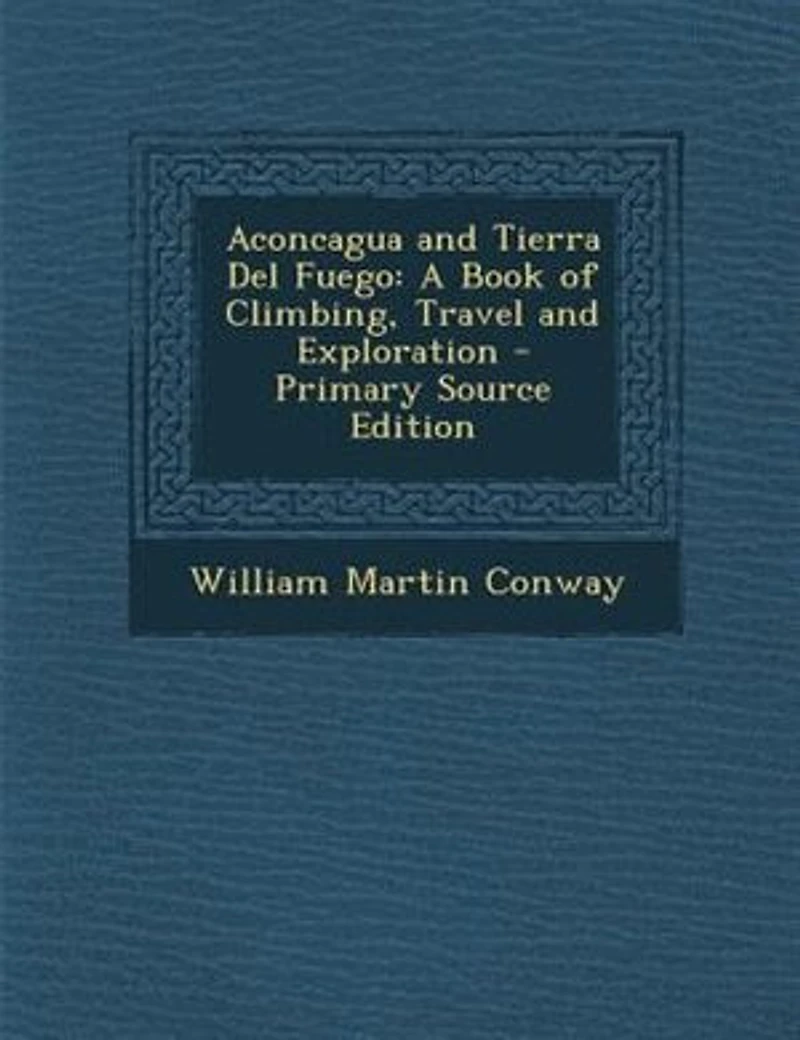 Aconcagua and Tierra Del Fuego: A Book of Climbing, Travel Exploration