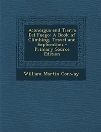 Aconcagua and Tierra Del Fuego: A Book of Climbing, Travel Exploration