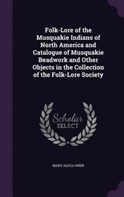 Folk-Lore of the Musquakie Indians of North America and Catalogue of Musquakie Beadwork and Other Objects in the Collection of the Folk-Lore Society