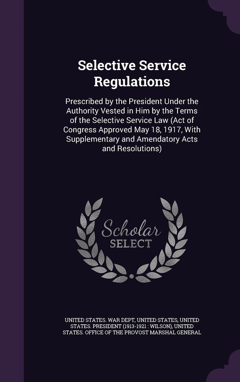 Selective Service Regulations: Prescribed by the President Under the Authority Vested in Him by the Terms of the Selective Service Law (Act of Congress Approved May 18, 1917, With Supplementary and Amendatory Acts and Resolutions)