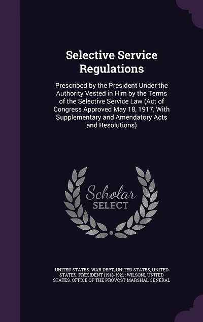 Selective Service Regulations: Prescribed by the President Under the Authority Vested in Him by the Terms of the Selective Service Law (Act of Congress Approved May 18, 1917, With Supplementary and Amendatory Acts and Resolutions)