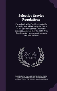 Selective Service Regulations: Prescribed by the President Under the Authority Vested in Him by the Terms of the Selective Service Law (Act of Congress Approved May 18, 1917, With Supplementary and Amendatory Acts and Resolutions)