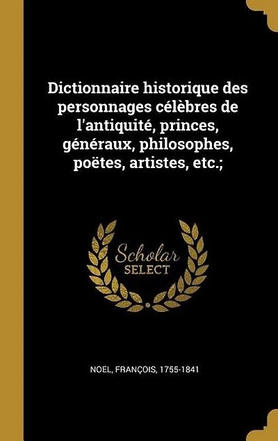 Dictionnaire historique des personnages célèbres de l'antiquité, princes, généraux, philosophes, poëtes, artistes, etc.;