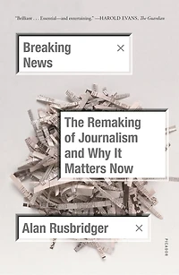 Breaking News: The Remaking Of Journalism And Why It Matters Now