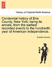 Centennial History of Erie County, New York: Being its Annals From the Earliest Recorded Events to Hundredth Year American Independence