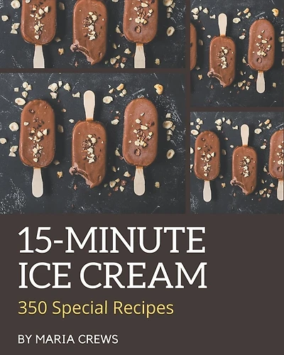 350 Special 15-Minute Ice Cream Recipes: The 15-Minute Ice Cream Cookbook for All Things Sweet and Wonderful!