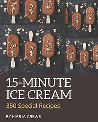 350 Special 15-Minute Ice Cream Recipes: The 15-Minute Ice Cream Cookbook for All Things Sweet and Wonderful!