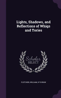 Lights, Shadows, and Reflections of Whigs Tories (Classic Reprint)