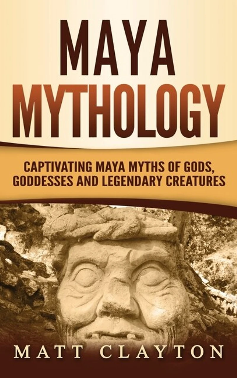 Maya Mythology: Captivating Maya Myths Of Gods, Goddesses And Legendary Creatures