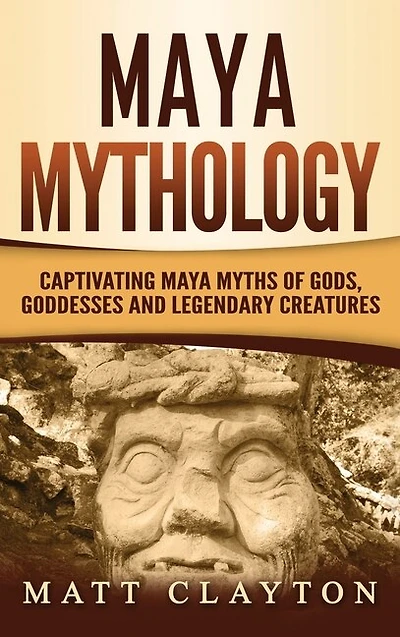Maya Mythology: Captivating Maya Myths Of Gods, Goddesses And Legendary Creatures