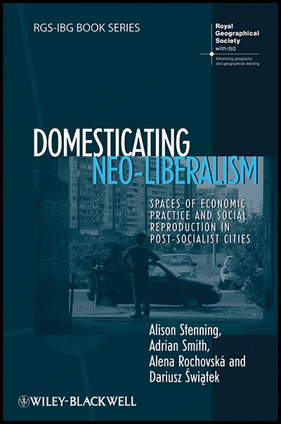 Domesticating Neo-Liberalism: Spaces of Economic Practice and Social Reproduction Post-Socialist Cities