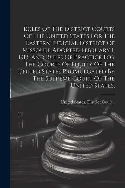 Rules Of The District Courts Of The United States For The Eastern Judicial District Of Missouri, Adopted February 1, 1913, And Rules Of Practice For The Courts Of Equity Of The United States Promulgated By The Supreme Court Of The United States,