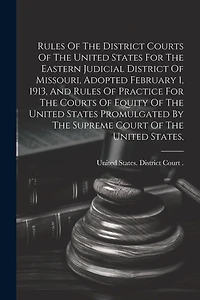 Rules Of The District Courts Of The United States For The Eastern Judicial District Of Missouri, Adopted February 1, 1913, And Rules Of Practice For The Courts Of Equity Of The United States Promulgated By The Supreme Court Of The United States,