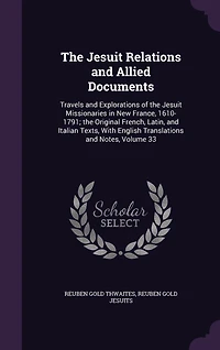 The Jesuit Relations and Allied Documents: Travels and Explorations of the Jesuit Missionaries in New France, 1610-1791; the Original French, Latin, and Italian Texts, With English Translations and Notes