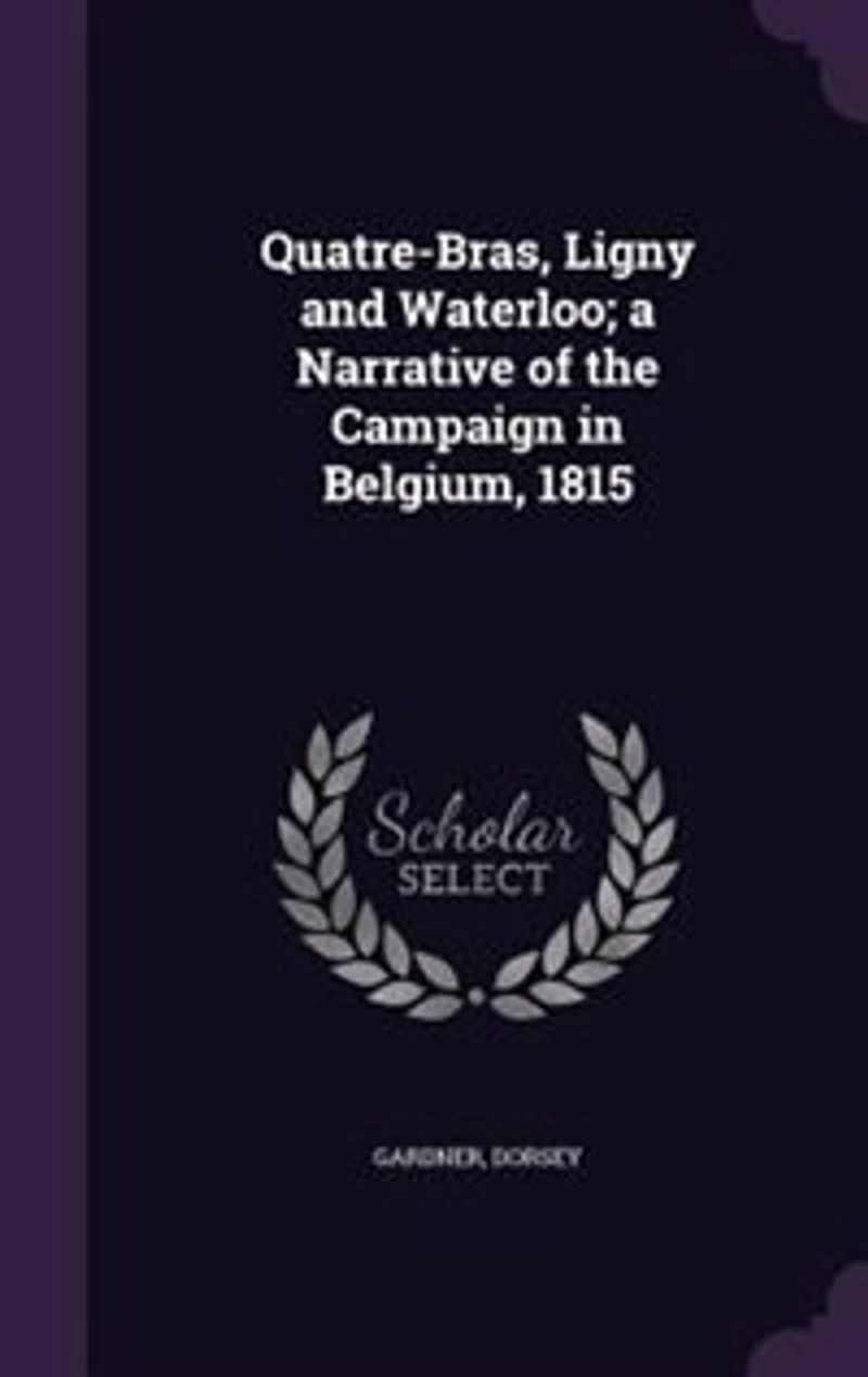 Quatre-Bras, Ligny and Waterloo: A Narrative of the Campaign Belgium, 1815 (Classic Reprint)