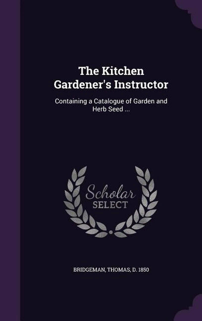 The Kitchen Gardener's Instructor: Containing a Catalogue of Garden and Herb Seed ...