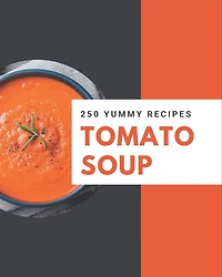 250 Yummy Tomato Soup Recipes: An One-of-a-kind Yummy Tomato Soup Cookbook