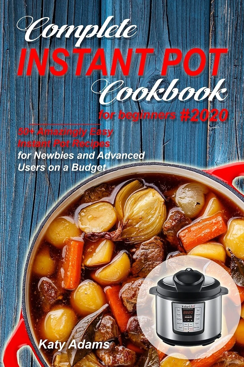 Complete Instant Pot Cookbook for Beginners #2020: 50+ Amazingly Easy Instant Pot Recipes for Newbies and Advanced Users on a Budget